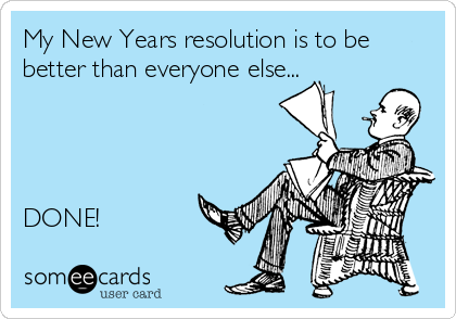 My New Years resolution is to be
better than everyone else...




DONE!