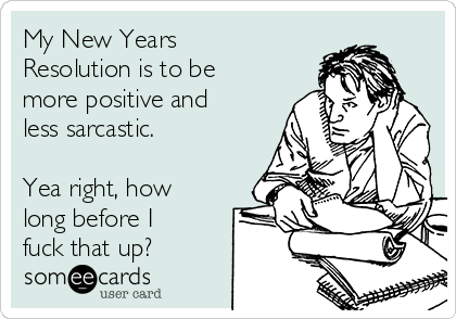 My New Years
Resolution is to be
more positive and
less sarcastic.

Yea right, how
long before I
fuck that up?