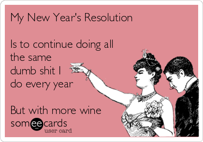 My New Year's Resolution

Is to continue doing all
the same
dumb shit I
do every year

But with more wine