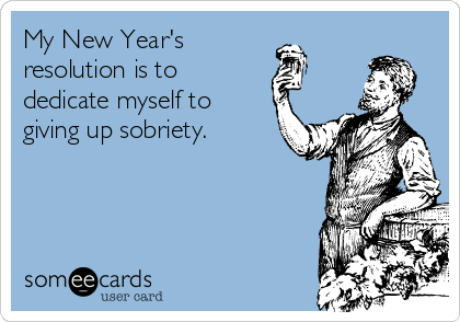 My New Year's 
resolution is to 
dedicate myself to
giving up sobriety. 
