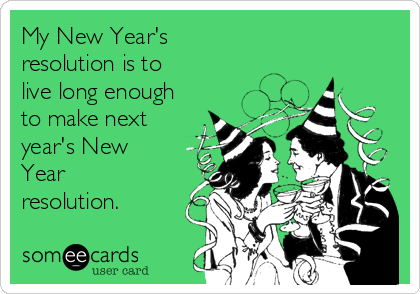 My New Year's 
resolution is to 
live long enough
to make next
year's New
Year
resolution.
