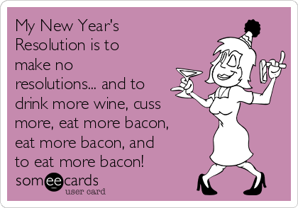 My New Year's
Resolution is to
make no
resolutions... and to
drink more wine, cuss
more, eat more bacon,
eat more bacon, and
to eat more bacon!