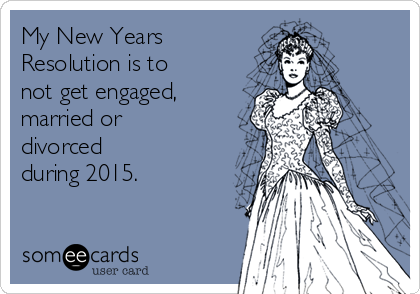 My New Years
Resolution is to
not get engaged,
married or
divorced
during 2015.