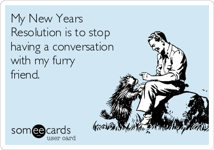 My New Years
Resolution is to stop
having a conversation
with my furry
friend.