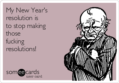 My New Year's
resolution is 
to stop making
those
fucking
resolutions!
