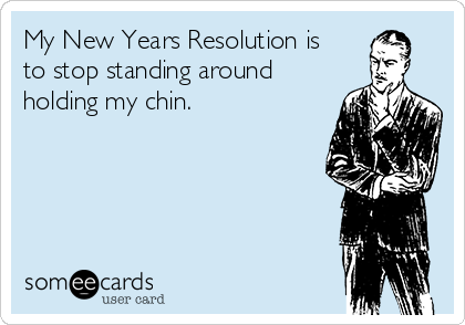 My New Years Resolution is
to stop standing around
holding my chin.