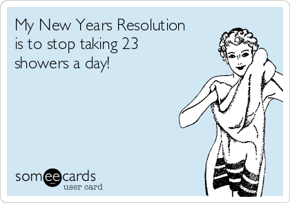 My New Years Resolution
is to stop taking 23
showers a day!