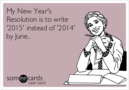 My New Year's
Resolution is to write
'2015' instead of '2014'
by June..