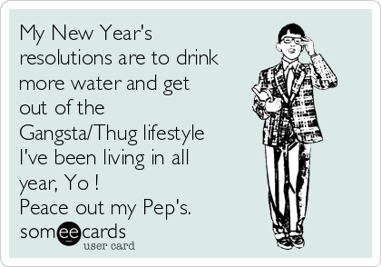 My New Year's
resolutions are to drink
more water and get
out of the
Gangsta/Thug lifestyle
I've been living in all
year, Yo !
Peace out my Pep's.