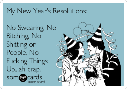My New Year's Resolutions:

No Swearing, No
Bitching, No
Shitting on
People, No
Fucking Things
Up...ah crap.
