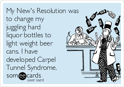 My New's Resolution was
to change my
juggling hard
liquor bottles to
light weight beer
cans. I have
developed Carpel
Tunnel Syndrome.