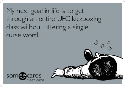 My next goal in life is to get
through an entire UFC kickboxing
class without uttering a single
curse word.