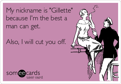 My nickname is "Gillette" 
because I'm the best a
man can get.

Also, I will cut you off.