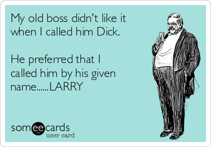 My old boss didn't like it
when I called him Dick.

He preferred that I
called him by his given
name......LARRY