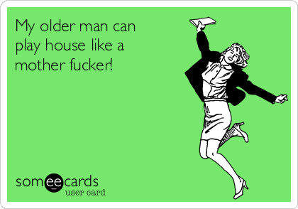 My older man can
play house like a
mother fucker!