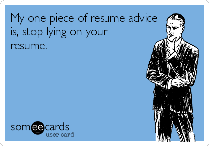 My one piece of resume advice
is, stop lying on your
resume. 