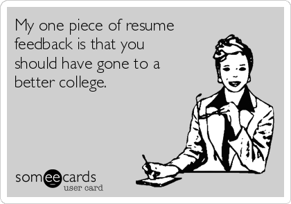 My one piece of resume
feedback is that you
should have gone to a
better college.