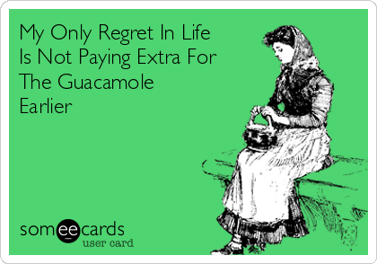 My Only Regret In Life
Is Not Paying Extra For
The Guacamole
Earlier 