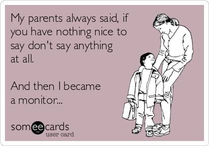 My parents always said, if
you have nothing nice to
say don't say anything
at all.

And then I became
a monitor...
