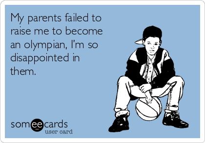 My parents failed to
raise me to become
an olympian, I’m so 
disappointed in
them. 