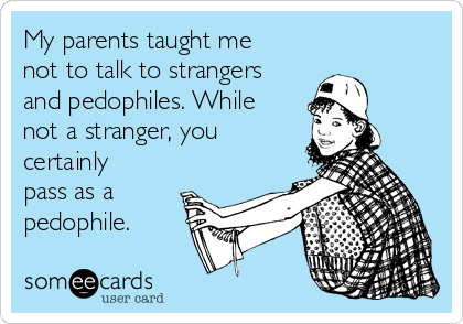 My parents taught me
not to talk to strangers
and pedophiles. While
not a stranger, you
certainly
pass as a
pedophile.