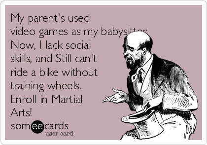 My parent's used
video games as my babysitter.
Now, I lack social
skills, and Still can't
ride a bike without
training wheels. 
Enroll in Martial
Arts!