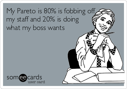 My Pareto is 80% is fobbing off 
my staff and 20% is doing 
what my boss wants