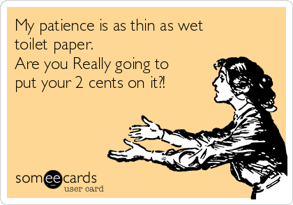 My patience is as thin as wet
toilet paper.
Are you Really going to
put your 2 cents on it?!
