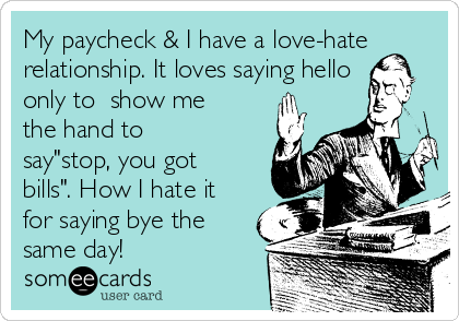 My paycheck & I have a love-hate
relationship. It loves saying hello
only to  show me
the hand to
say"stop, you got
bills". How I hate it
for saying bye the
same day!