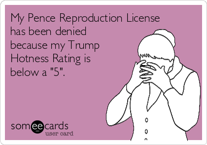 My Pence Reproduction License
has been denied
because my Trump
Hotness Rating is
below a "5".