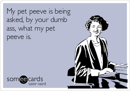 My pet peeve is being
asked, by your dumb
ass, what my pet
peeve is.