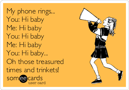 My phone rings...
You: Hi baby
Me: Hi baby
You: Hi baby
Me: Hi baby
You: Hi baby...
Oh those treasured
times and trinkets!