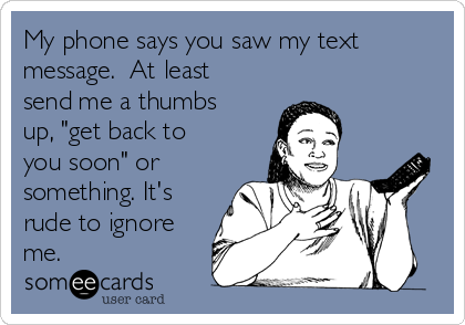 My phone says you saw my text
message.  At least 
send me a thumbs
up, "get back to
you soon" or
something. It's
rude to ignore
me. 