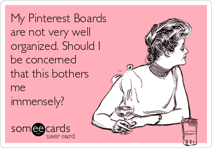 My Pinterest Boards
are not very well
organized. Should I
be concerned
that this bothers
me
immensely?