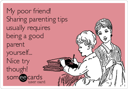My poor friend!
Sharing parenting tips
usually requires
being a good
parent
yourself...
Nice try
though!