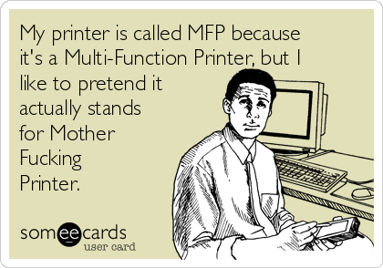 My printer is called MFP because
it's a Multi-Function Printer, but I
like to pretend it
actually stands
for Mother
Fucking
Printer.