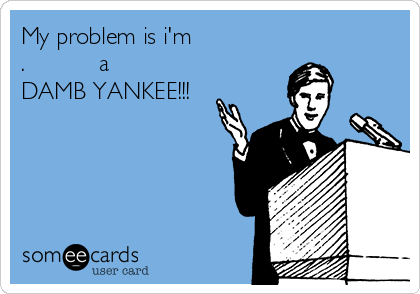 My problem is i'm
.           a
DAMB YANKEE!!!
