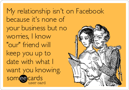 My relationship isn't on Facebook
because it's none of
your business but no
worries, I know
"our" friend will
keep you up to
date with what I
want you knowing.