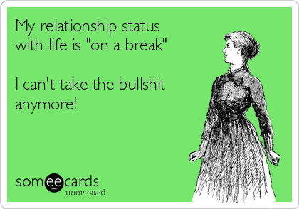 My relationship status
with life is "on a break"  

I can't take the bullshit
anymore!