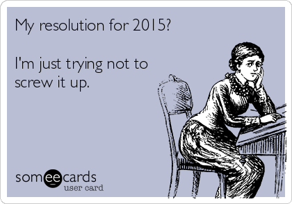 My resolution for 2015?

I'm just trying not to
screw it up.