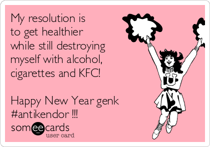 My resolution is 
to get healthier
while still destroying
myself with alcohol,
cigarettes and KFC!

Happy New Year genk
#antikendor !!!