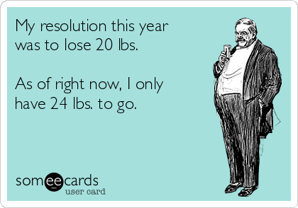 My resolution this year
was to lose 20 lbs.

As of right now, I only
have 24 lbs. to go.