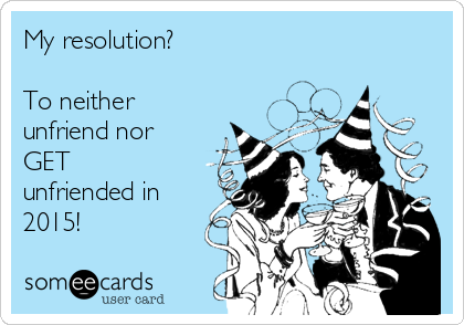My resolution? 

To neither
unfriend nor
GET
unfriended in
2015!