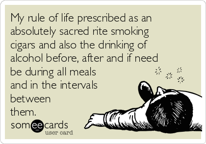 My rule of life prescribed as an
absolutely sacred rite smoking
cigars and also the drinking of
alcohol before, after and if need
be during all meals
and in the intervals
between
them. 