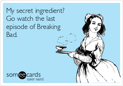 My secret ingredient?
Go watch the last
episode of Breaking
Bad. 
