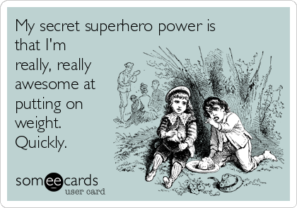 My secret superhero power is
that I'm
really, really
awesome at
putting on
weight.
Quickly.