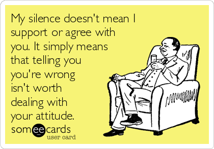 My silence doesn't mean I
support or agree with
you. It simply means
that telling you
you're wrong
isn't worth
dealing with
your attitude.