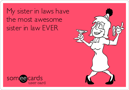 My sister in laws have the most awesome sister in law EVER | Family Ecard