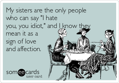 My Sisters Are The Only People Who Can Say I Hate You You Idiot And I Know They Mean It As A Sign Of Love And Affection Friendship Ecard