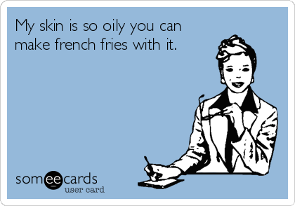 My skin is so oily you can
make french fries with it.